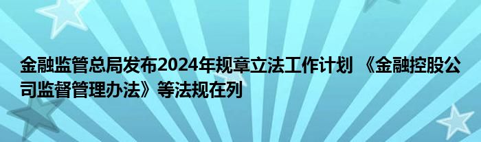 
监管总局发布2024年规章立法工作计划 《
控股公司监督管理办法》等法规在列