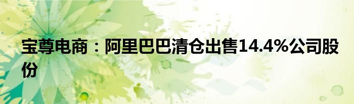 宝尊电商：阿里巴巴清仓出售14.4%公司股份