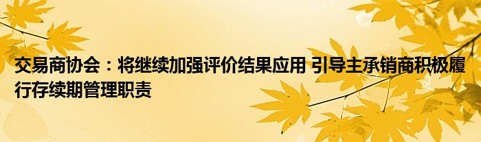 交易商协会：将继续加强评价结果应用 引导主承销商积极履行存续期管理职责