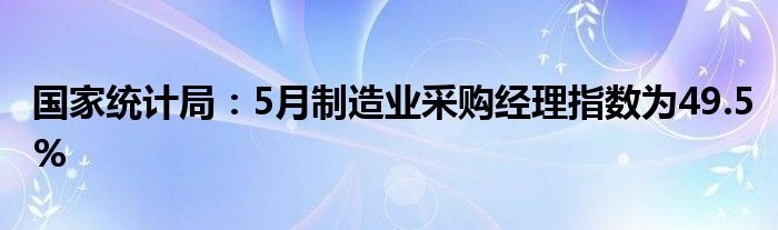 国家统计局：5月制造业采购经理指数为49.5%