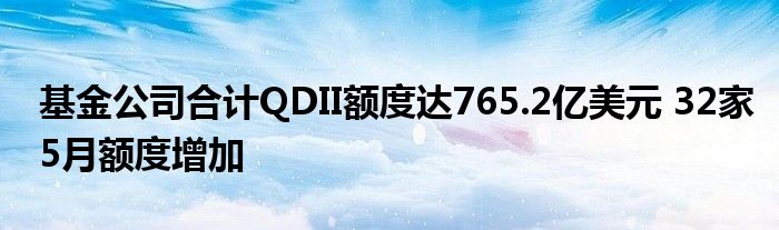 基金公司合计QDII额度达765.2亿美元 32家5月额度增加