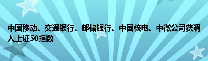 中国移动、交通银行、邮储银行、中国核电、中微公司获调入上证50指数