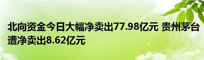 北向资金今日大幅净卖出77.98亿元 贵州茅台遭净卖出8.62亿元