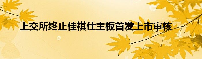 上交所终止佳祺仕主板首发上市审核