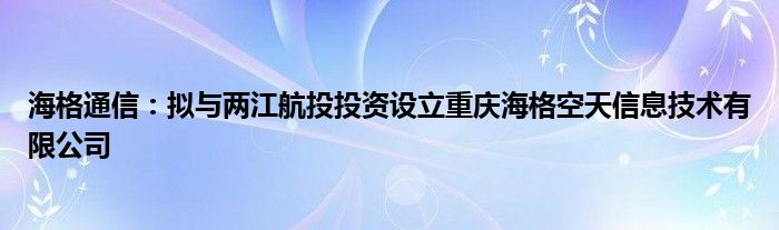 海格
：拟与两江航投投资设立重庆海格空天信息技术有限公司