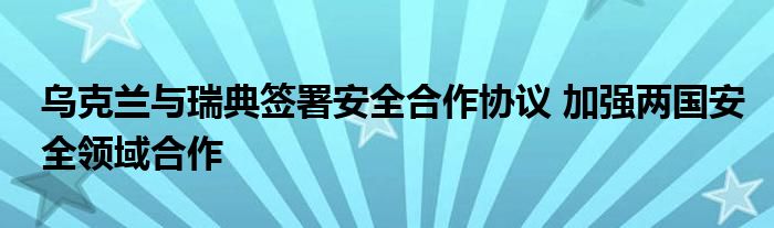 乌克兰与瑞典签署安全合作协议 加强两国安全领域合作