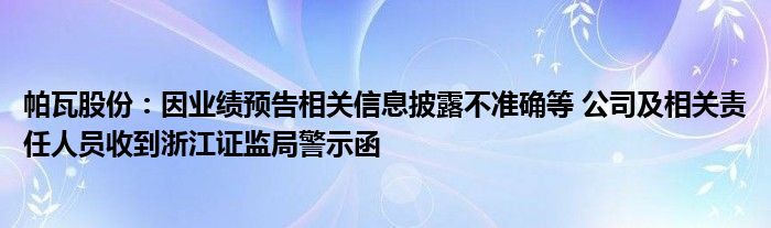 帕瓦股份：因业绩预告相关信息披露不准确等 公司及相关责任人员收到浙江证监局警示函