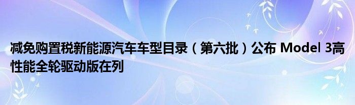 减免购置税新能源汽车车型目录（第六批）公布 Model 3高性能全轮驱动版在列