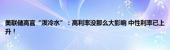 美联储高官“泼冷水”：高利率没那么大影响 中性利率已上升！