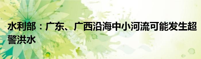 水利部：广东、广西沿海中小河流可能发生超警洪水