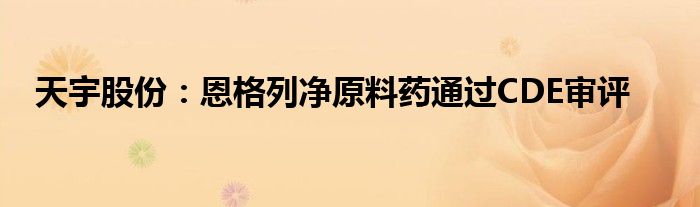 天宇股份：恩格列净原料药通过CDE审评