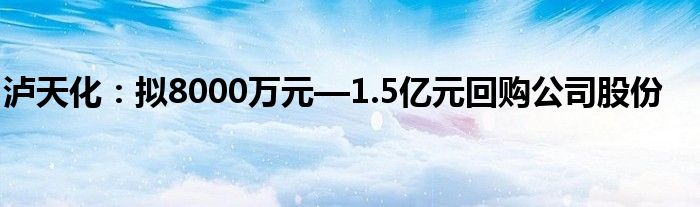 泸天化：拟8000万元—1.5亿元回购公司股份