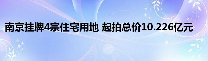 南京挂牌4宗住宅用地 起拍总价10.226亿元