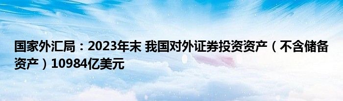 国家外汇局：2023年末 我国对外证券投资资产（不含储备资产）10984亿美元