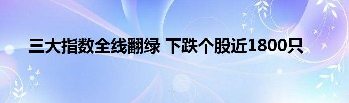 三大指数全线翻绿 下跌个股近1800只