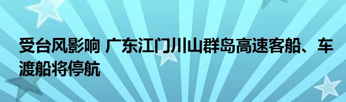 受台风影响 广东江门川山群岛高速客船、车渡船将停航