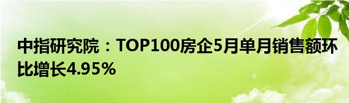 中指研究院：TOP100房企5月单月销售额环比增长4.95%