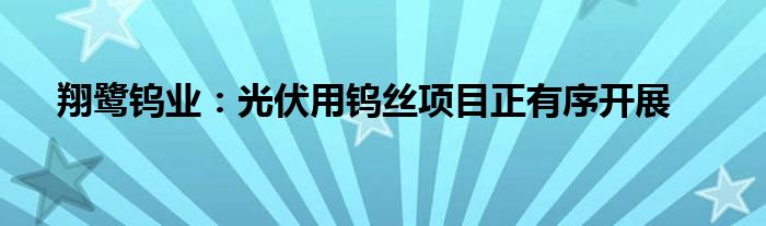 翔鹭钨业：光伏用钨丝项目正有序开展