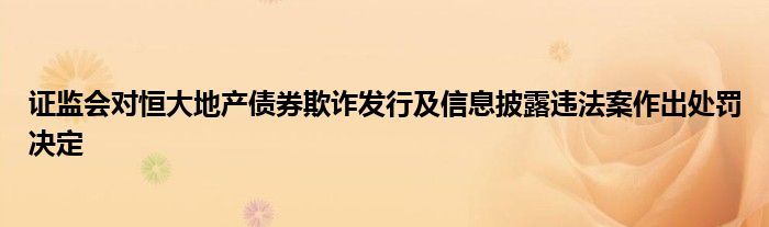 证监会对恒大地产债券欺诈发行及信息披露违法案作出处罚决定