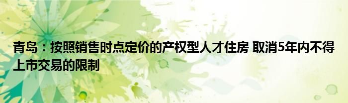 青岛：按照销售时点定价的产权型人才住房 取消5年内不得上市交易的限制