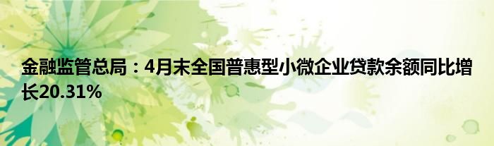 
监管总局：4月末全国普惠型小微企业贷款余额同比增长20.31%