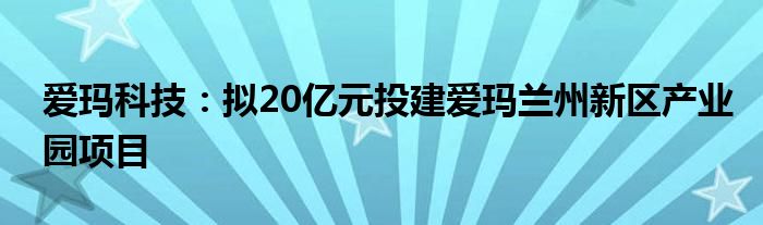 爱玛科技：拟20亿元投建爱玛兰州新区产业园项目