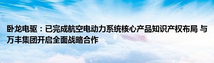 卧龙电驱：已完成航空电动力系统核心产品知识产权布局 与万丰集团开启全面战略合作