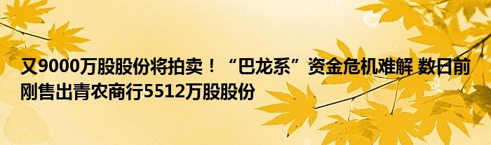 又9000万股股份将拍卖！“巴龙系”资金危机难解 数日前刚售出青农商行5512万股股份