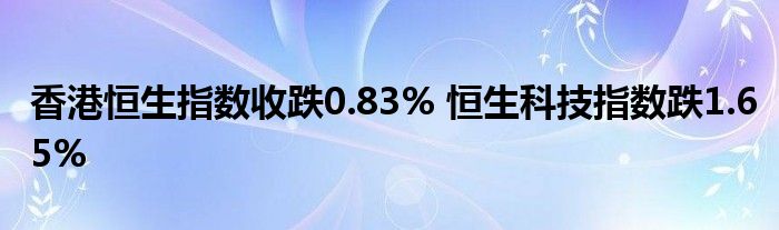 香港恒生指数收跌0.83% 恒生科技指数跌1.65%