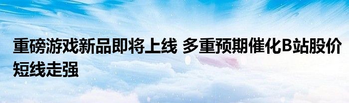 重磅游戏新品即将上线 多重预期催化B站股价短线走强