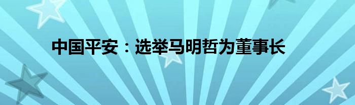 中国平安：选举马明哲为董事长