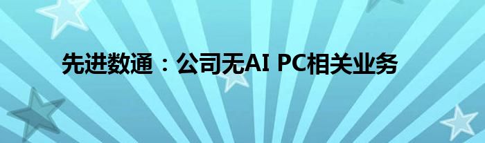 先进数通：公司无AI PC相关业务