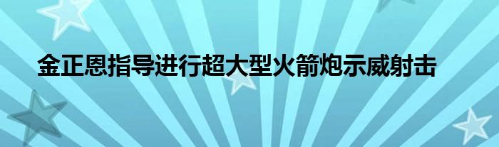 金正恩指导进行超大型火箭炮示威射击