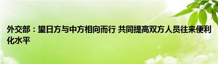 外交部：望日方与中方相向而行 共同提高双方人员往来便利化水平