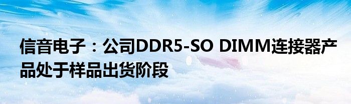 信音电子：公司DDR5-SO DIMM连接器产品处于样品出货阶段