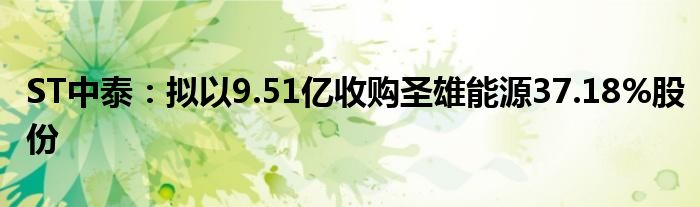 ST中泰：拟以9.51亿收购圣雄能源37.18%股份