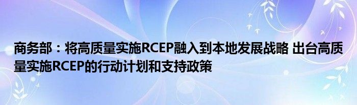 商务部：将高质量实施RCEP融入到本地发展战略 出台高质量实施RCEP的行动计划和支持政策