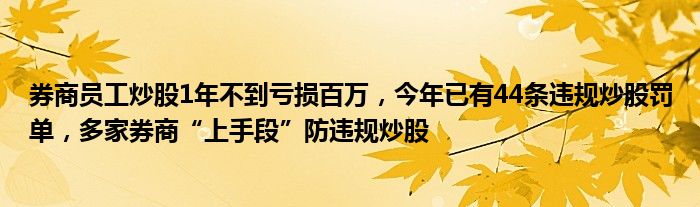 券商员工炒股1年不到亏损百万，今年已有44条违规炒股罚单，多家券商“上手段”防违规炒股