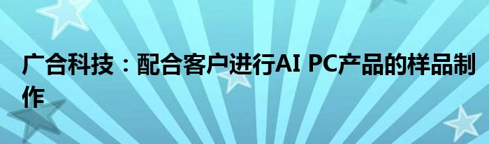 广合科技：配合客户进行AI PC产品的样品制作