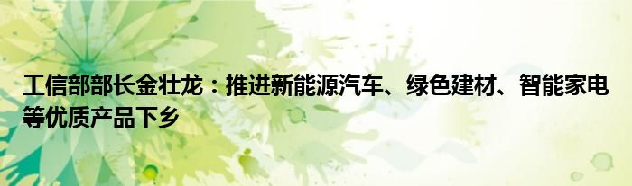 工信部部长金壮龙：推进新能源汽车、绿色建材、智能家电等优质产品下乡