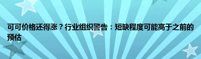 可可价格还得涨？行业组织警告：短缺程度可能高于之前的预估