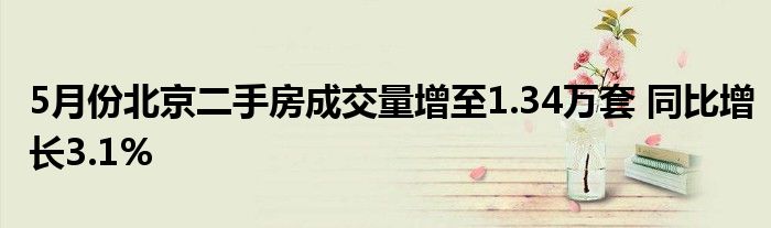 5月份北京二手房成交量增至1.34万套 同比增长3.1%