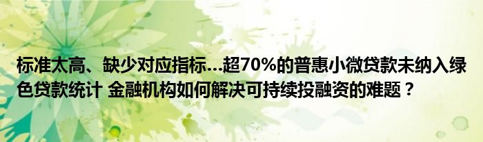 标准太高、缺少对应指标…超70%的普惠小微贷款未纳入绿色贷款统计 
机构如何解决可持续投融资的难题？