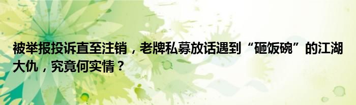 被举报投诉直至注销，老牌私募放话遇到“砸饭碗”的江湖大仇，究竟何实情？