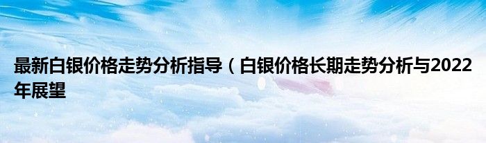 最新白银价格走势分析指导（白银价格长期走势分析与2022年展望