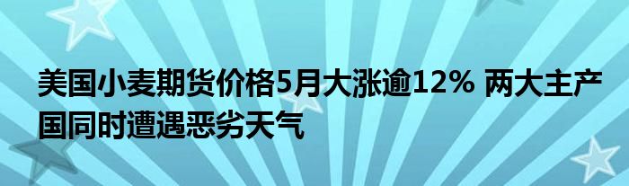 美国小麦期货价格5月大涨逾12% 两大主产国同时遭遇恶劣天气