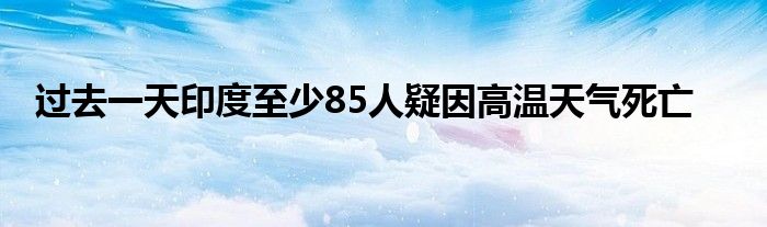 过去一天印度至少85人疑因高温天气死亡