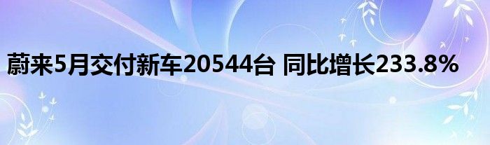 蔚来5月交付新车20544台 同比增长233.8%