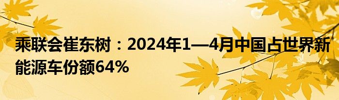 乘联会崔东树：2024年1—4月中国占世界新能源车份额64%