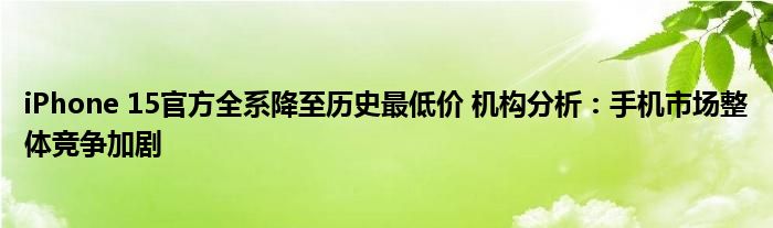 iPhone 15官方全系降至历史最低价 机构分析：手机市场整体竞争加剧